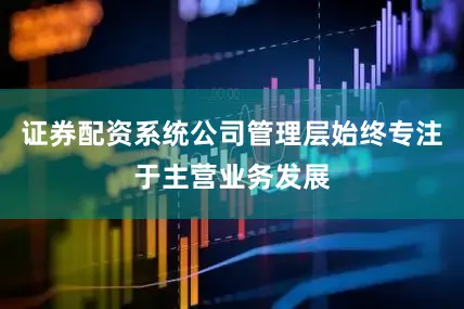 证券配资系统公司管理层始终专注于主营业务发展