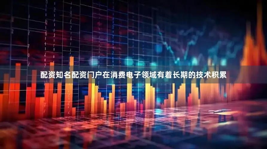 配资知名配资门户在消费电子领域有着长期的技术积累