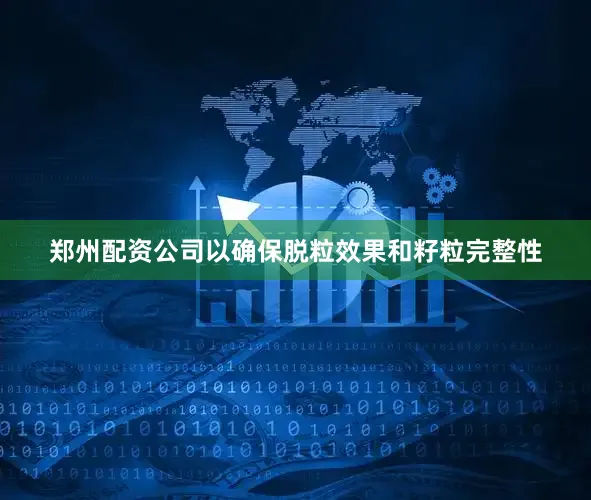 郑州配资公司以确保脱粒效果和籽粒完整性