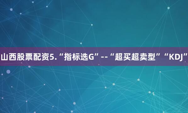 山西股票配资5.“指标选G”--“超买超卖型”“KDJ”