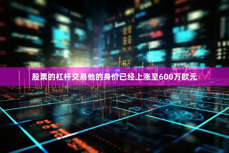 股票的杠杆交易他的身价已经上涨至600万欧元