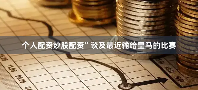 个人配资炒股配资”谈及最近输给皇马的比赛