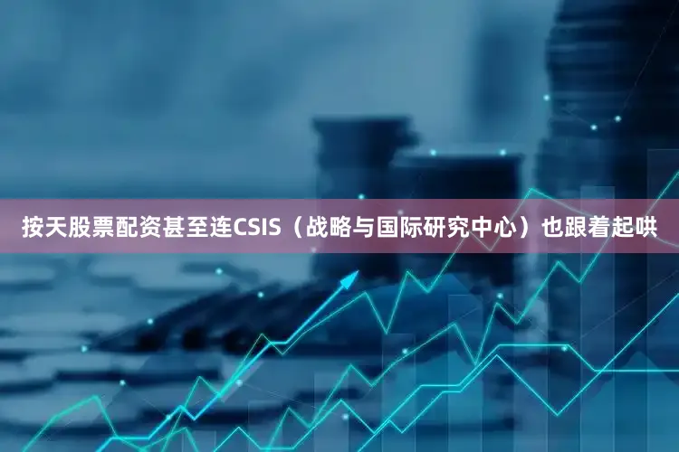 按天股票配资甚至连CSIS（战略与国际研究中心）也跟着起哄