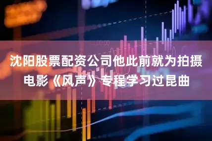 沈阳股票配资公司他此前就为拍摄电影《风声》专程学习过昆曲