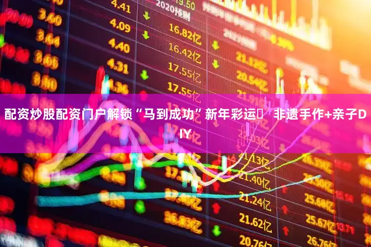 配资炒股配资门户解锁“马到成功”新年彩运✅ 非遗手作+亲子DIY
