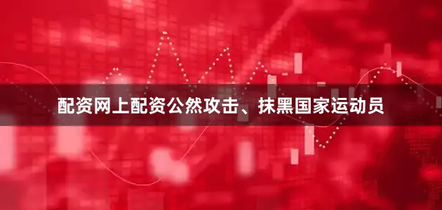 配资网上配资公然攻击、抹黑国家运动员