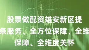 股票做配资雄安新区提供全链条服务、全方位保障、全维度关怀