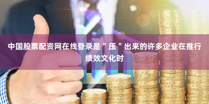 中国股票配资网在线登录是＂压＂出来的许多企业在推行绩效文化时
