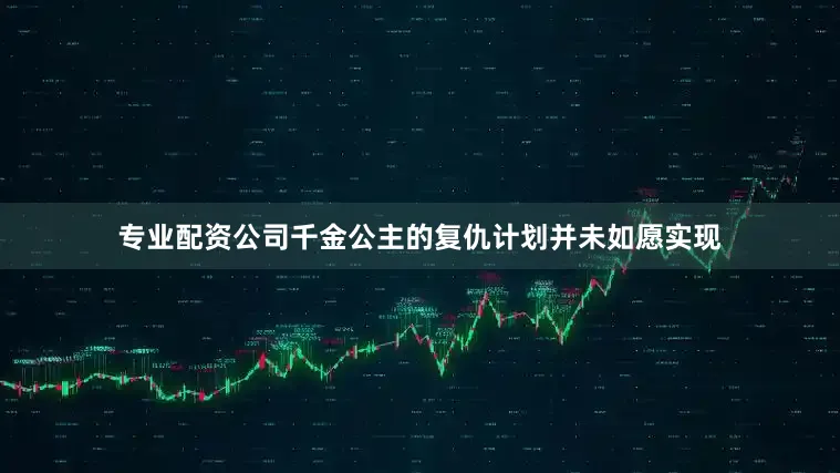 专业配资公司千金公主的复仇计划并未如愿实现