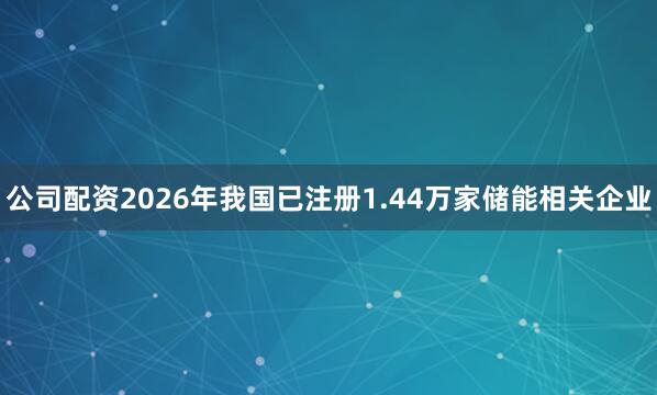 公司配资2026年我国已注册1.44万家储能相关企业
