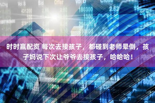 时时赢配资 每次去接孩子，都碰到老师晕倒，孩子妈说下次让爷爷去接孩子，哈哈哈！