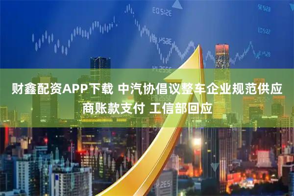财鑫配资APP下载 中汽协倡议整车企业规范供应商账款支付 工信部回应