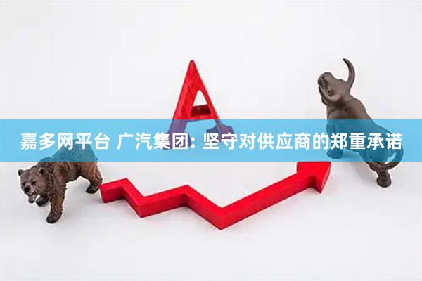 嘉多网平台 广汽集团: 坚守对供应商的郑重承诺