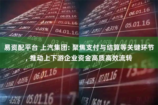 易资配平台 上汽集团: 聚焦支付与结算等关键环节, 推动上下游企业资金高质高效流转
