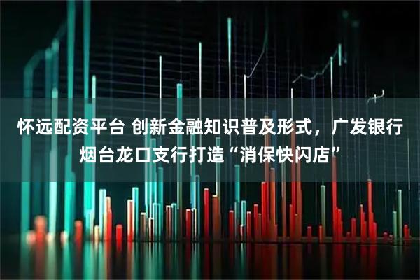 怀远配资平台 创新金融知识普及形式，广发银行烟台龙口支行打造“消保快闪店”
