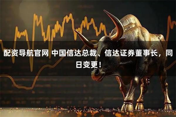 配资导航官网 中国信达总裁、信达证券董事长，同日变更！