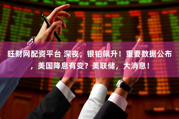 旺财网配资平台 深夜，银铂飙升！重要数据公布，美国降息有变？美联储，大消息！