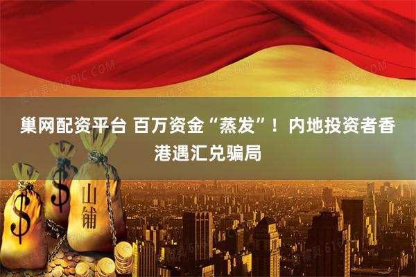巢网配资平台 百万资金“蒸发”！内地投资者香港遇汇兑骗局