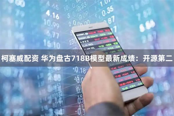 柯塞威配资 华为盘古718B模型最新成绩：开源第二
