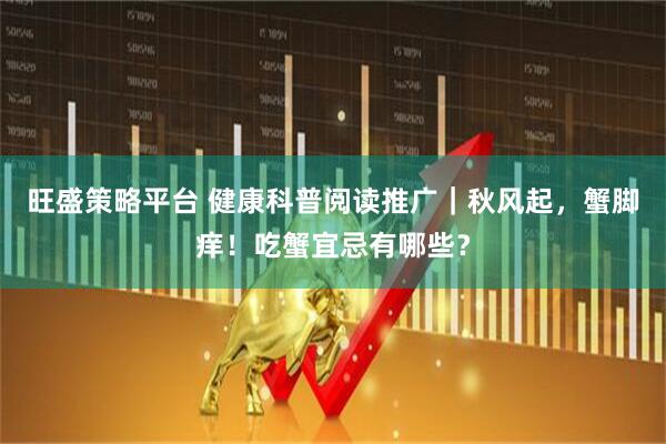 旺盛策略平台 健康科普阅读推广｜秋风起，蟹脚痒！吃蟹宜忌有哪些？