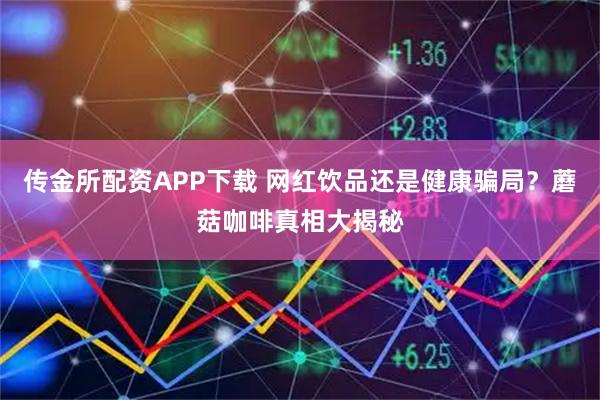 传金所配资APP下载 网红饮品还是健康骗局？蘑菇咖啡真相大揭秘