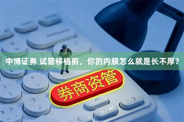 中博证券 试管移植前，你的内膜怎么就是长不厚？