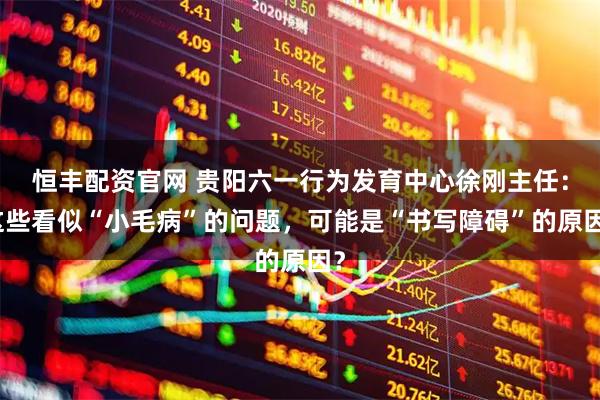 恒丰配资官网 贵阳六一行为发育中心徐刚主任：这些看似“小毛病”的问题，可能是“书写障碍”的原因？