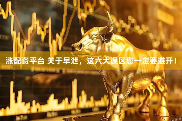 涨配资平台 关于早泄，这六大误区您一定要避开！