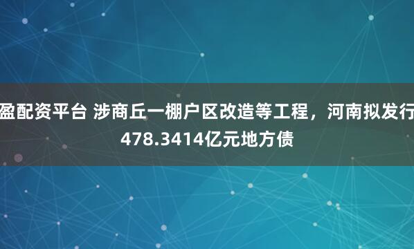 盈配资平台 涉商丘一棚户区改造等工程，河南拟发行478.3414亿元地方债