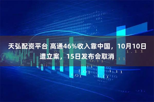 天弘配资平台 高通46%收入靠中国，10月10日遭立案，15日发布会取消