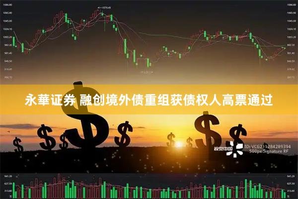 永華证券 融创境外债重组获债权人高票通过