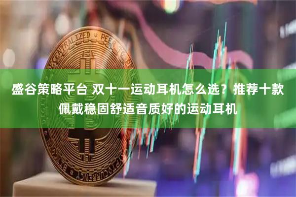 盛谷策略平台 双十一运动耳机怎么选？推荐十款佩戴稳固舒适音质好的运动耳机