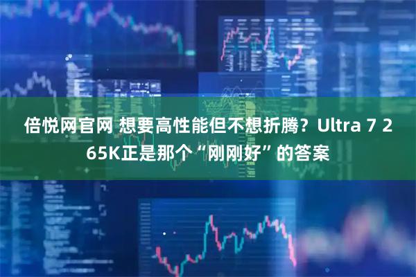 倍悦网官网 想要高性能但不想折腾？Ultra 7 265K正是那个“刚刚好”的答案