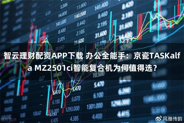 智云理财配资APP下载 办公全能手：京瓷TASKalfa MZ2501ci智能复合机为何值得选？