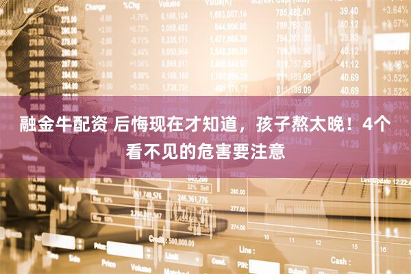 融金牛配资 后悔现在才知道，孩子熬太晚！4个看不见的危害要注意