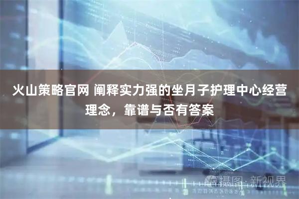 火山策略官网 阐释实力强的坐月子护理中心经营理念，靠谱与否有答案