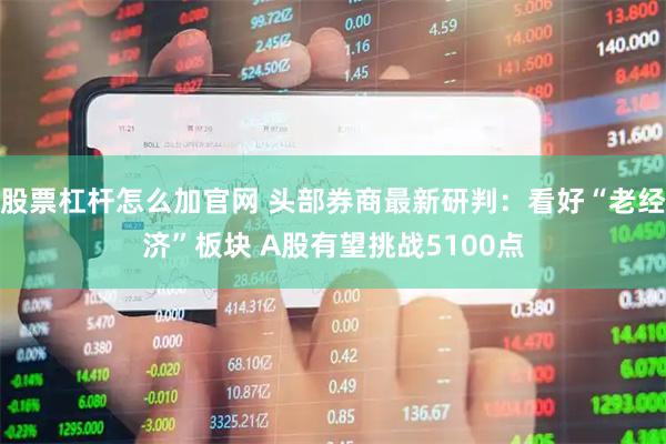 股票杠杆怎么加官网 头部券商最新研判：看好“老经济”板块 A股有望挑战5100点