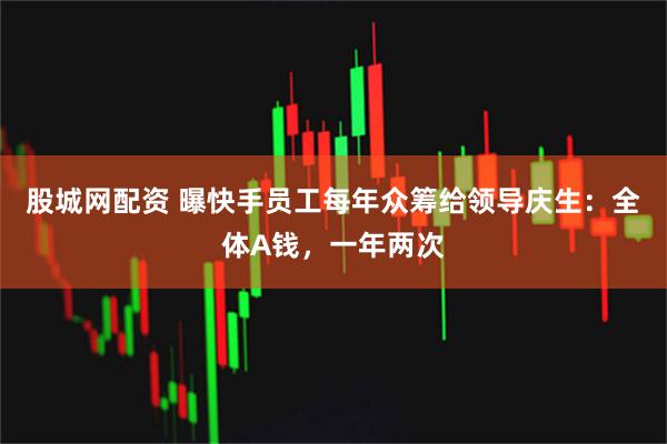 股城网配资 曝快手员工每年众筹给领导庆生：全体A钱，一年两次