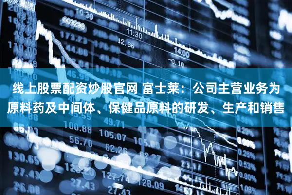 线上股票配资炒股官网 富士莱：公司主营业务为原料药及中间体、保健品原料的研发、生产和销售