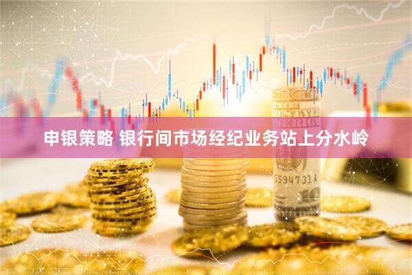申银策略 银行间市场经纪业务站上分水岭