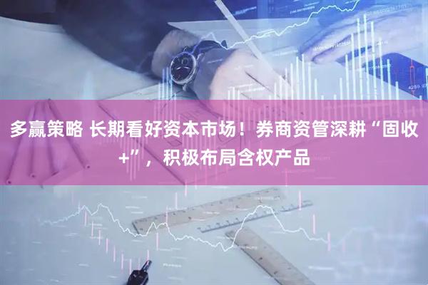 多赢策略 长期看好资本市场！券商资管深耕“固收+”，积极布局含权产品