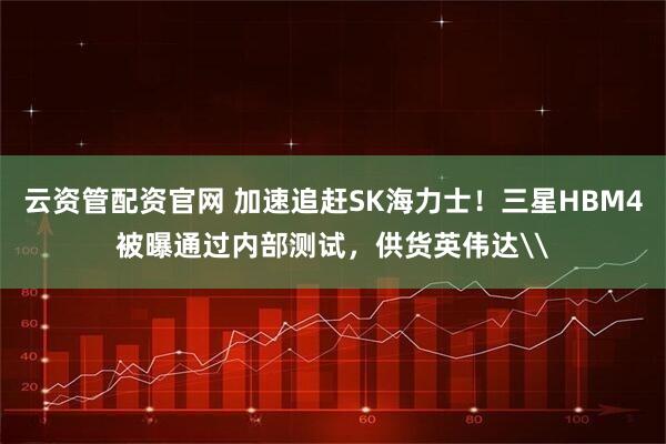 云资管配资官网 加速追赶SK海力士！三星HBM4被曝通过内部测试，供货英伟达\