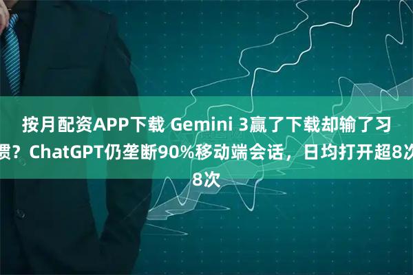 按月配资APP下载 Gemini 3赢了下载却输了习惯？ChatGPT仍垄断90%移动端会话，日均打开超8次
