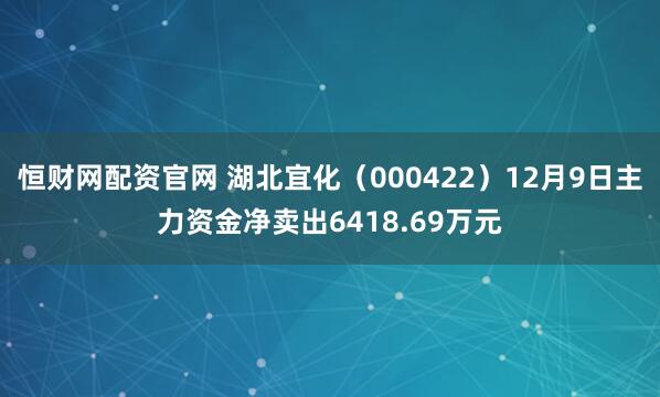恒财网配资官网 湖北宜化（000422）12月9日主力资金净卖出6418.69万元