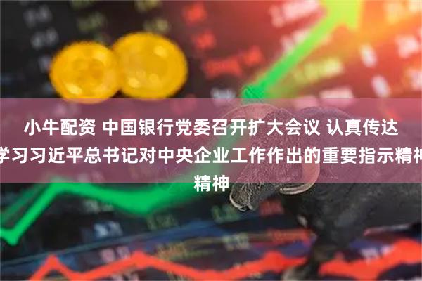 小牛配资 中国银行党委召开扩大会议 认真传达学习习近平总书记对中央企业工作作出的重要指示精神