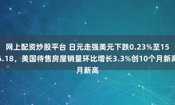 网上配资炒股平台 日元走强美元下跌0.23%至156.18，美国待售房屋销量环比增长3.3%创10个月新高
