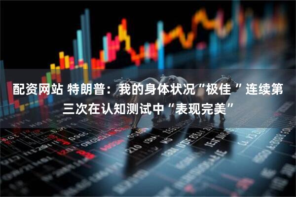 配资网站 特朗普：我的身体状况“极佳 ”连续第三次在认知测试中“表现完美”