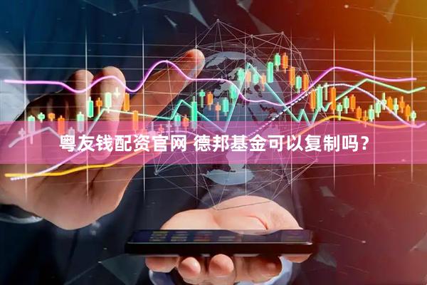 粤友钱配资官网 德邦基金可以复制吗？