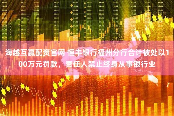 海越互赢配资官网 恒丰银行福州分行合计被处以100万元罚款，责任人禁止终身从事银行业