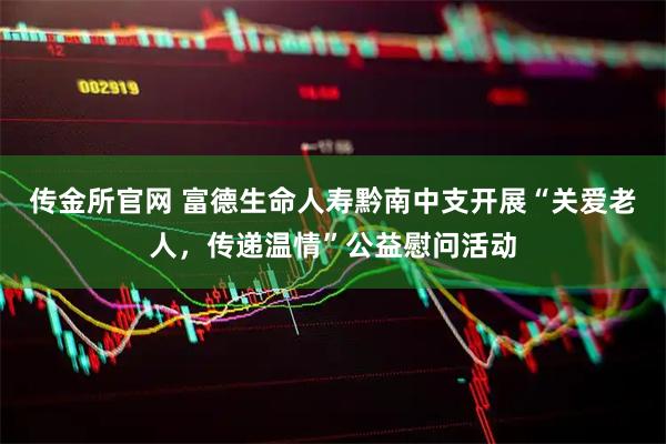 传金所官网 富德生命人寿黔南中支开展“关爱老人，传递温情”公益慰问活动